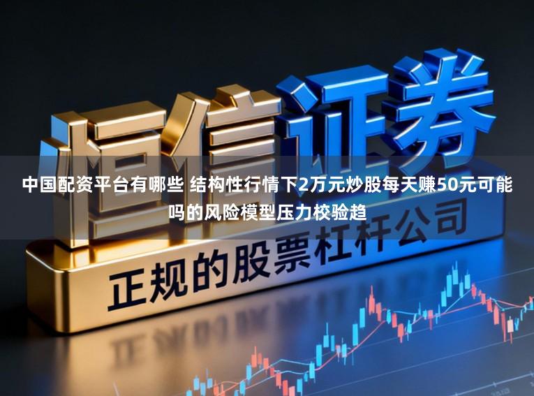 中国配资平台有哪些 结构性行情下2万元炒股每天赚50元可能吗的风险模型压力校验趋