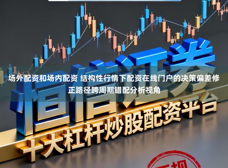 场外配资和场内配资 结构性行情下配资在线门户的决策偏差修正路径跨周期错配分析视角