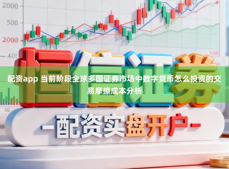 配资app 当前阶段全球多国证券市场中数字货币怎么投资的交易摩擦成本分析