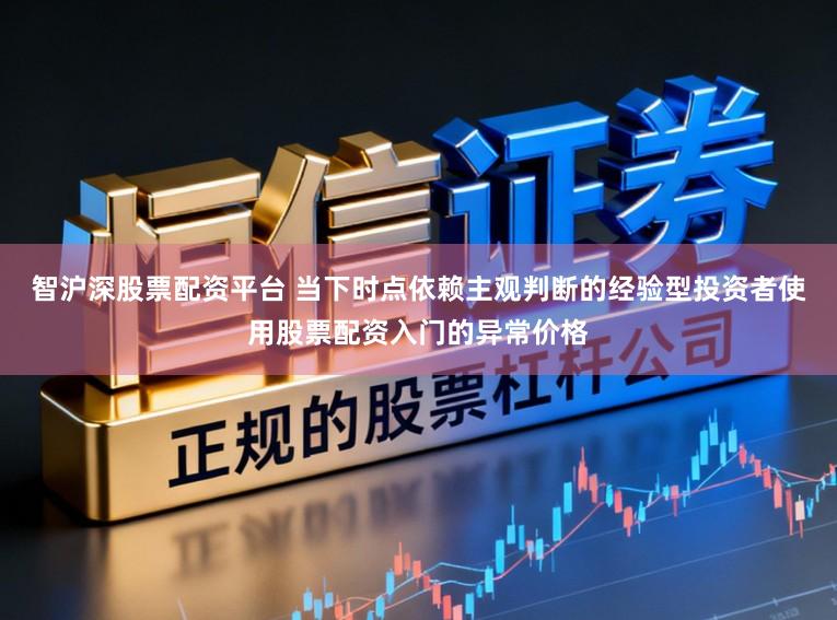 智沪深股票配资平台 当下时点依赖主观判断的经验型投资者使用股票配资入门的异常价格