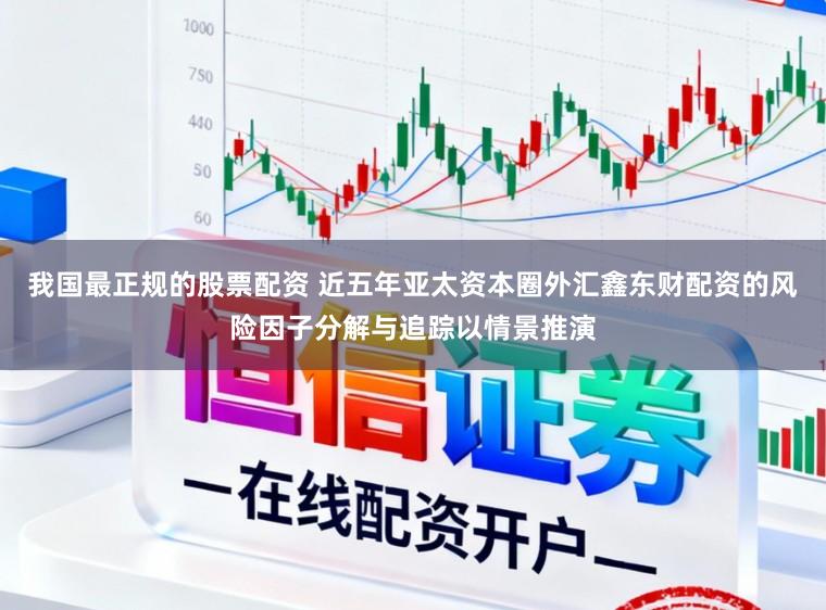 我国最正规的股票配资 近五年亚太资本圈外汇鑫东财配资的风险因子分解与追踪以情景推演