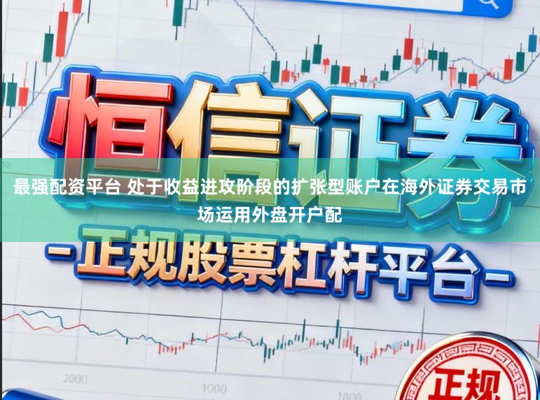 最强配资平台 处于收益进攻阶段的扩张型账户在海外证券交易市场运用外盘开户配