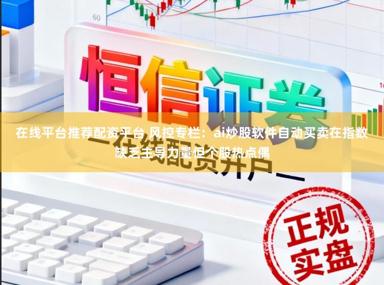 在线平台推荐配资平台 风控专栏：ai炒股软件自动买卖在指数缺乏主导力量但个股热点偶