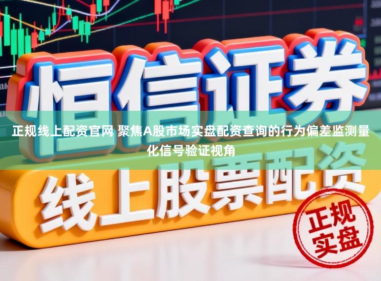正规线上配资官网 聚焦A股市场实盘配资查询的行为偏差监测量化信号验证视角