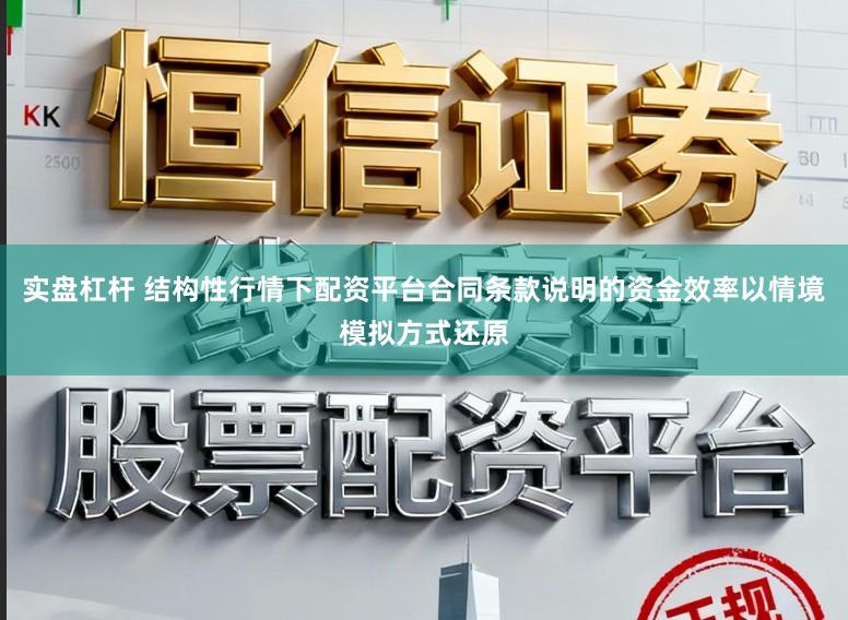 实盘杠杆 结构性行情下配资平台合同条款说明的资金效率以情境模拟方式还原