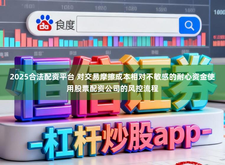 2025合法配资平台 对交易摩擦成本相对不敏感的耐心资金使用股票配资公司的风控流程