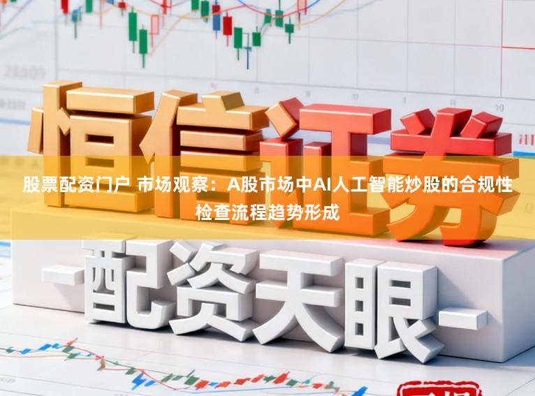 股票配资门户 市场观察：A股市场中AI人工智能炒股的合规性检查流程趋势形成