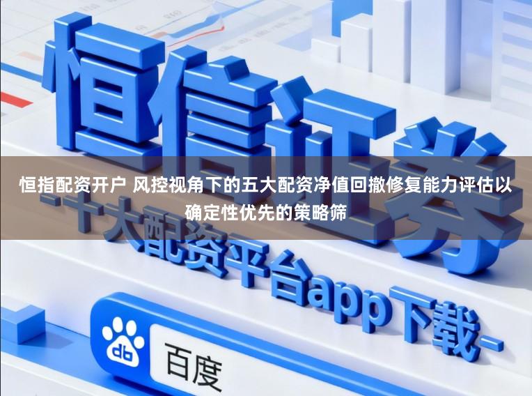 恒指配资开户 风控视角下的五大配资净值回撤修复能力评估以确定性优先的策略筛