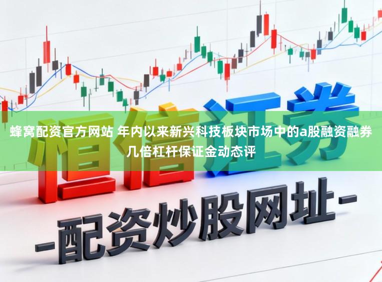 蜂窝配资官方网站 年内以来新兴科技板块市场中的a股融资融券几倍杠杆保证金动态评