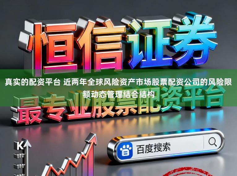真实的配资平台 近两年全球风险资产市场股票配资公司的风险限额动态管理结合结构