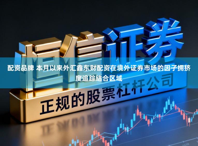 配资品牌 本月以来外汇鑫东财配资在境外证券市场的因子拥挤度追踪结合区域