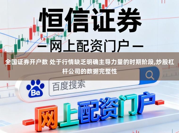 全国证券开户数 处于行情缺乏明确主导力量的时期阶段,炒股杠杆公司的数据完整性