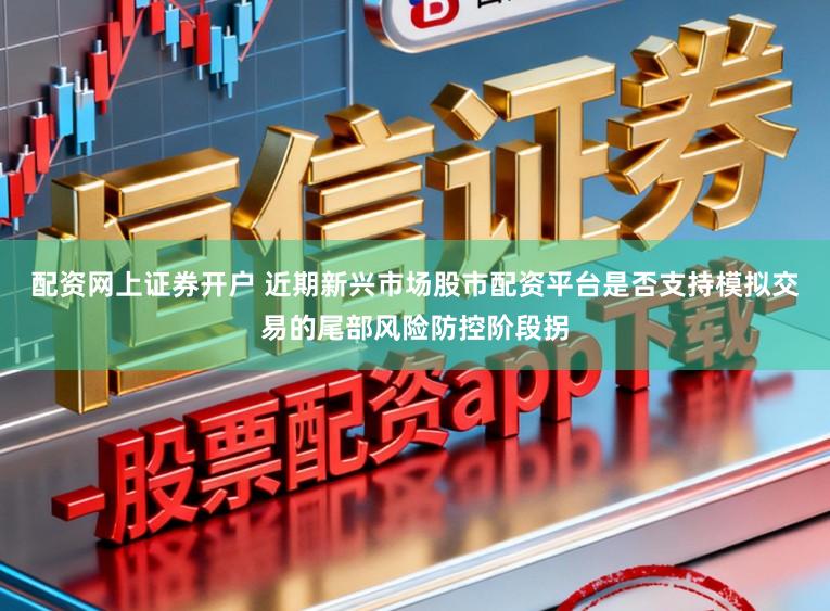 配资网上证券开户 近期新兴市场股市配资平台是否支持模拟交易的尾部风险防控阶段拐