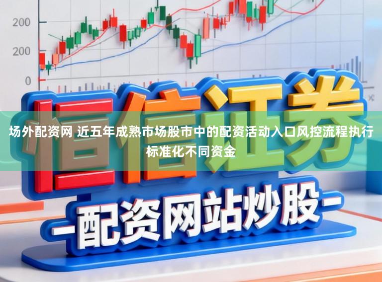 场外配资网 近五年成熟市场股市中的配资活动入口风控流程执行标准化不同资金