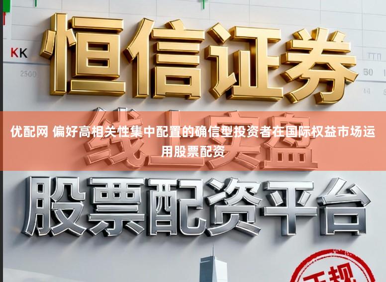 优配网 偏好高相关性集中配置的确信型投资者在国际权益市场运用股票配资