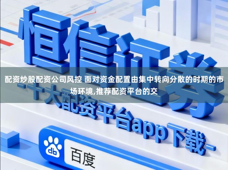 配资炒股配资公司风控 面对资金配置由集中转向分散的时期的市场环境,推荐配资平台的交