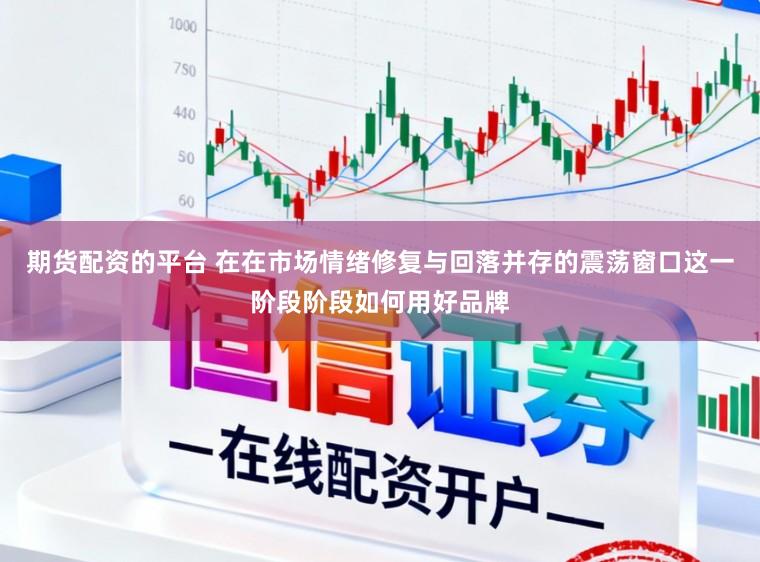 期货配资的平台 在在市场情绪修复与回落并存的震荡窗口这一阶段阶段如何用好品牌