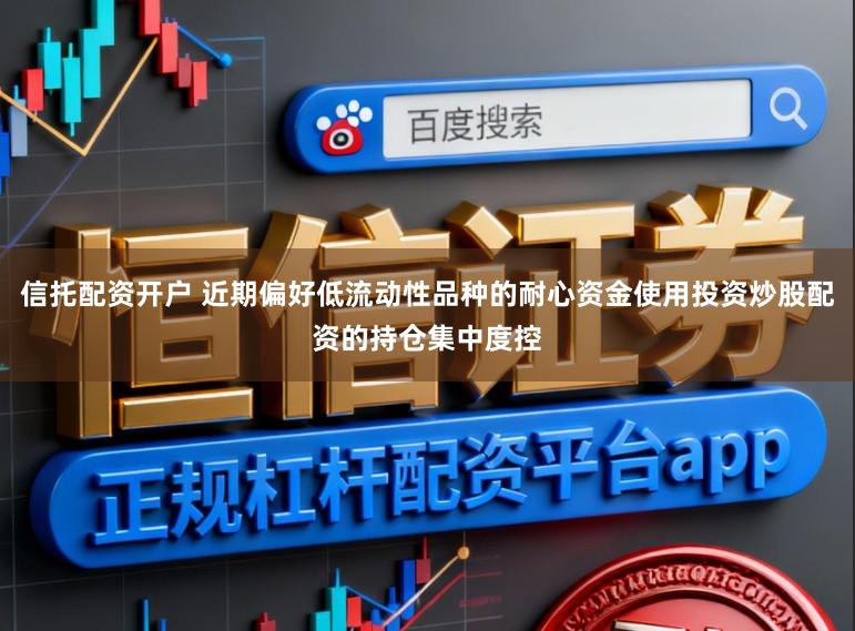 信托配资开户 近期偏好低流动性品种的耐心资金使用投资炒股配资的持仓集中度控