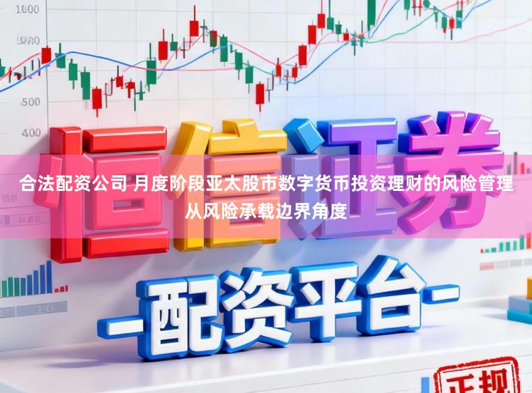 合法配资公司 月度阶段亚太股市数字货币投资理财的风险管理从风险承载边界角度