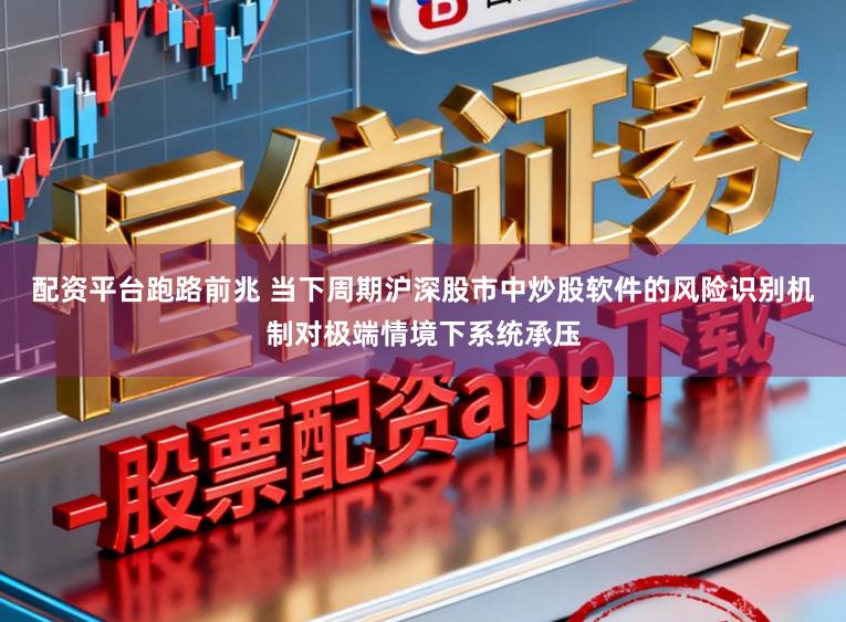 配资平台跑路前兆 当下周期沪深股市中炒股软件的风险识别机制对极端情境下系统承压