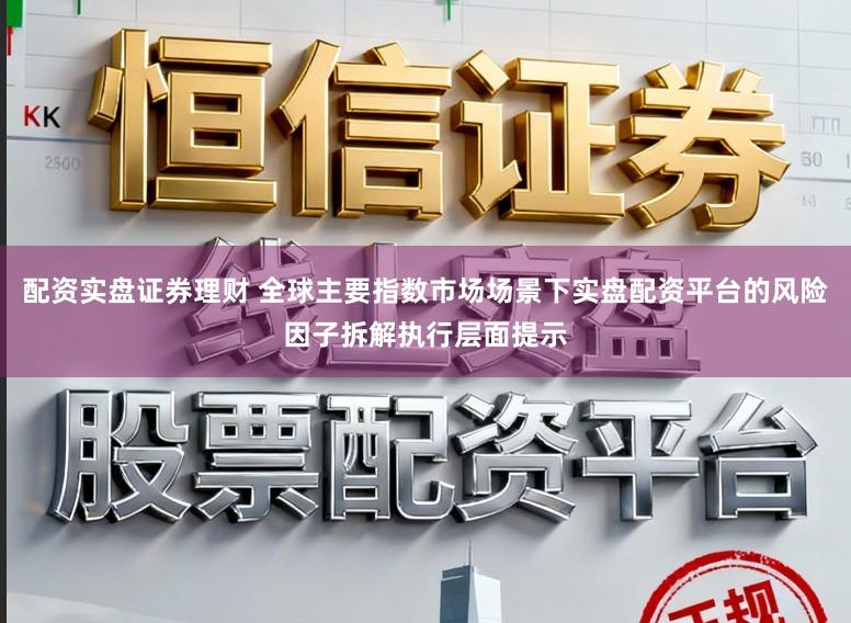 配资实盘证券理财 全球主要指数市场场景下实盘配资平台的风险因子拆解执行层面提示