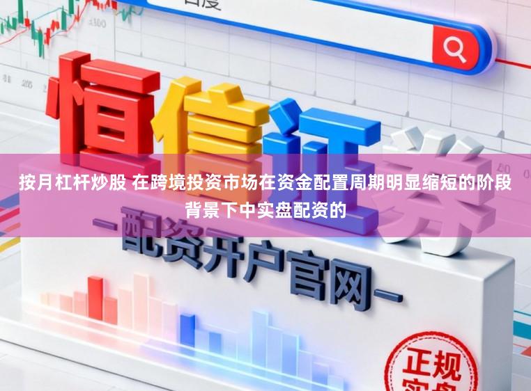 按月杠杆炒股 在跨境投资市场在资金配置周期明显缩短的阶段背景下中实盘配资的