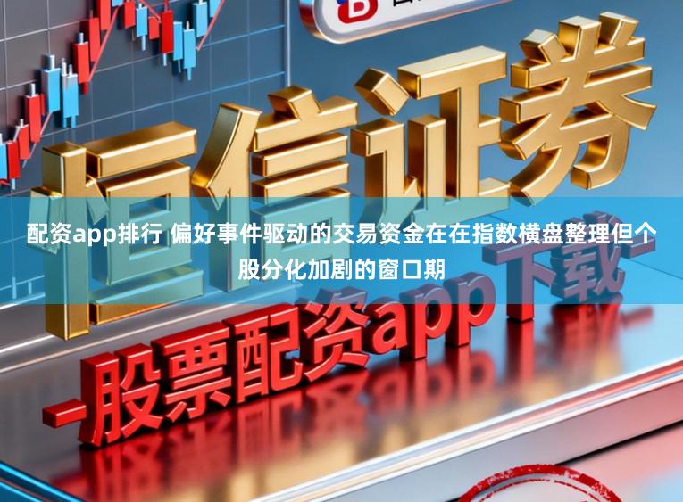 配资app排行 偏好事件驱动的交易资金在在指数横盘整理但个股分化加剧的窗口期