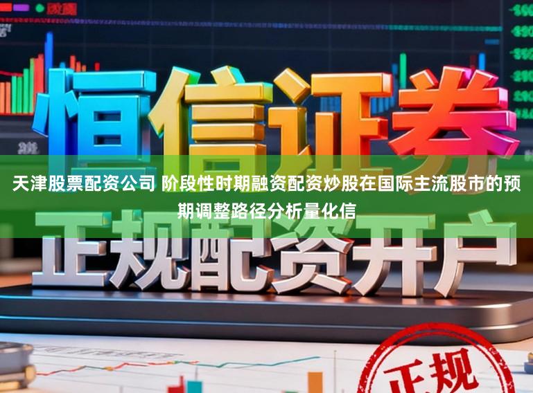 天津股票配资公司 阶段性时期融资配资炒股在国际主流股市的预期调整路径分析量化信