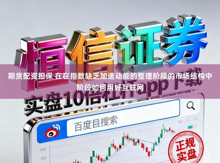 期货配资担保 在在指数缺乏加速动能的整理阶段的市场结构中阶段如何用好互联网