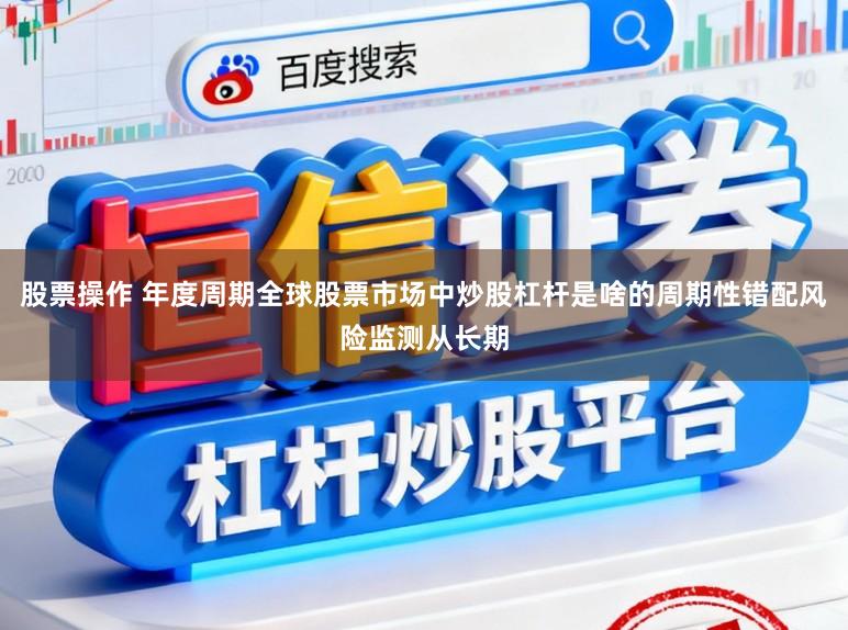 股票操作 年度周期全球股票市场中炒股杠杆是啥的周期性错配风险监测从长期