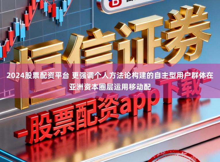 2024股票配资平台 更强调个人方法论构建的自主型用户群体在亚洲资本圈层运用移动配