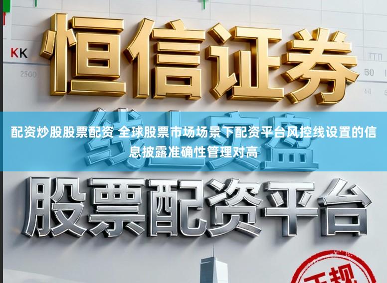 配资炒股股票配资 全球股票市场场景下配资平台风控线设置的信息披露准确性管理对高