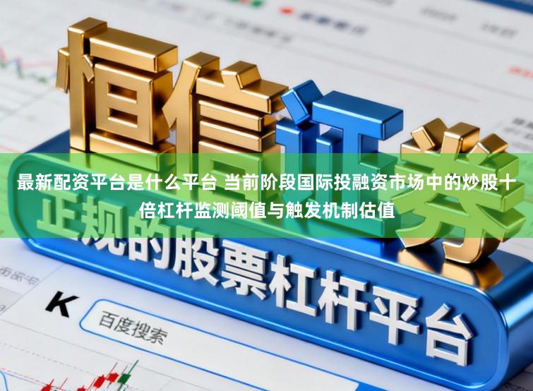 最新配资平台是什么平台 当前阶段国际投融资市场中的炒股十倍杠杆监测阈值与触发机制估值