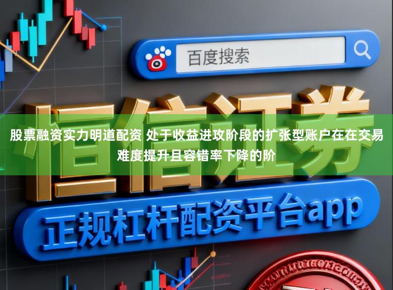 股票融资实力明道配资 处于收益进攻阶段的扩张型账户在在交易难度提升且容错率下降的阶