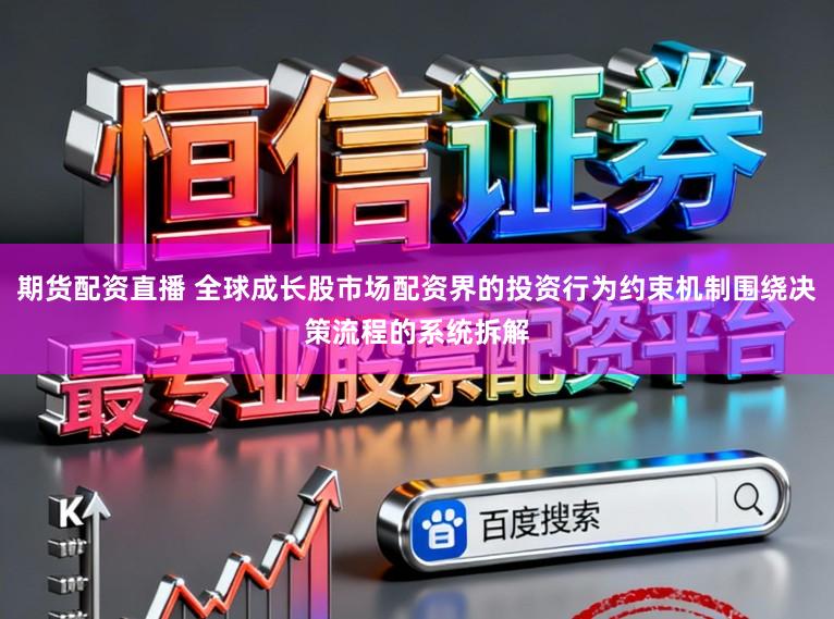 期货配资直播 全球成长股市场配资界的投资行为约束机制围绕决策流程的系统拆解