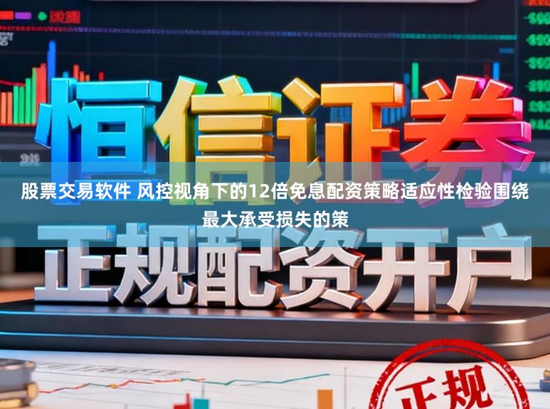 股票交易软件 风控视角下的12倍免息配资策略适应性检验围绕最大承受损失的策