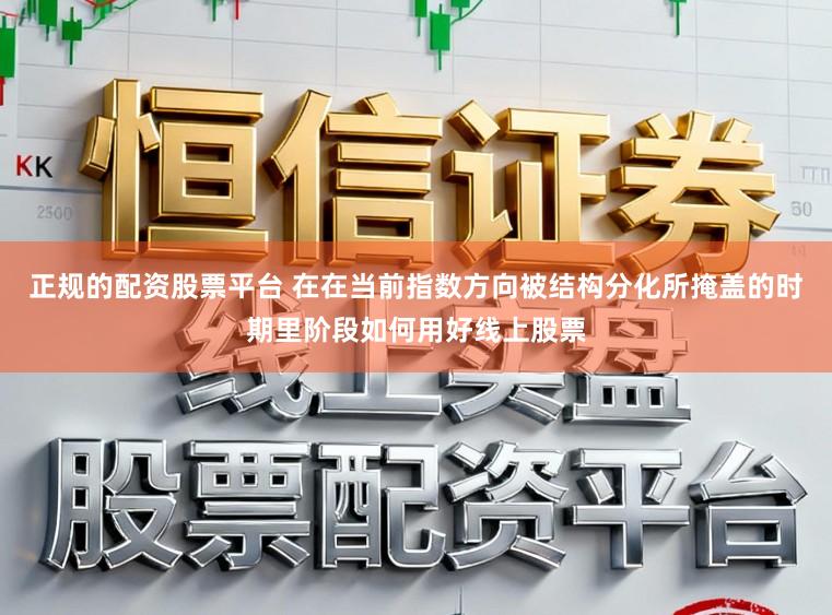 正规的配资股票平台 在在当前指数方向被结构分化所掩盖的时期里阶段如何用好线上股票