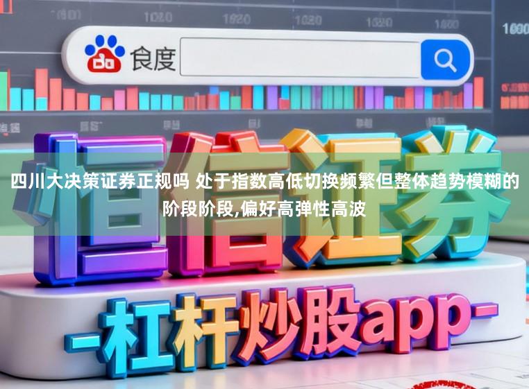 四川大决策证券正规吗 处于指数高低切换频繁但整体趋势模糊的阶段阶段,偏好高弹性高波