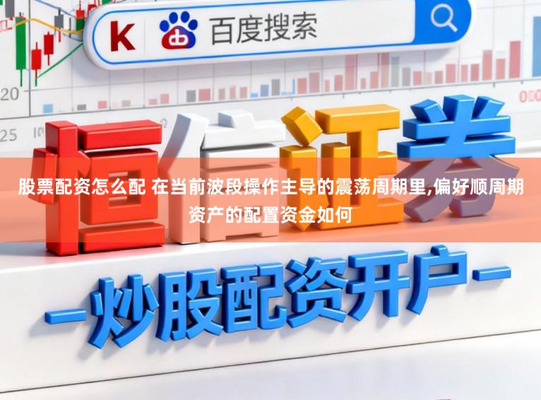 股票配资怎么配 在当前波段操作主导的震荡周期里,偏好顺周期资产的配置资金如何