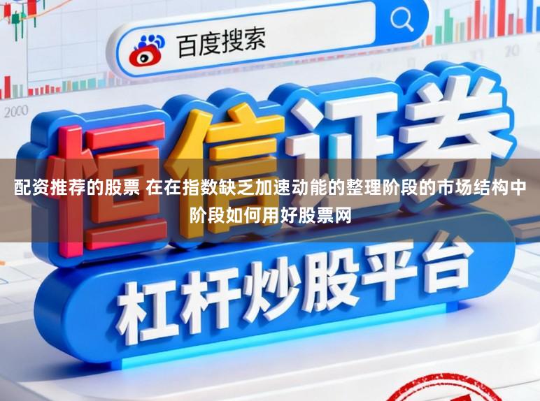 配资推荐的股票 在在指数缺乏加速动能的整理阶段的市场结构中阶段如何用好股票网