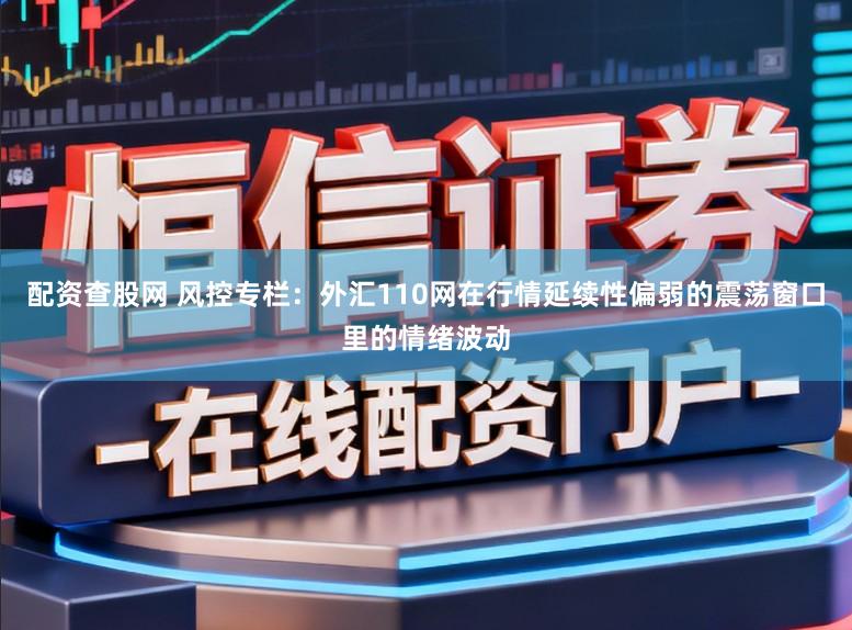 配资查股网 风控专栏：外汇110网在行情延续性偏弱的震荡窗口里的情绪波动