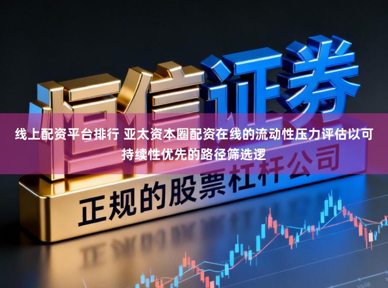 线上配资平台排行 亚太资本圈配资在线的流动性压力评估以可持续性优先的路径筛选逻