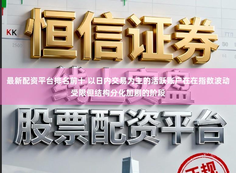 最新配资平台排名前十 以日内交易为主的活跃账户在在指数波动受限但结构分化加剧的阶段