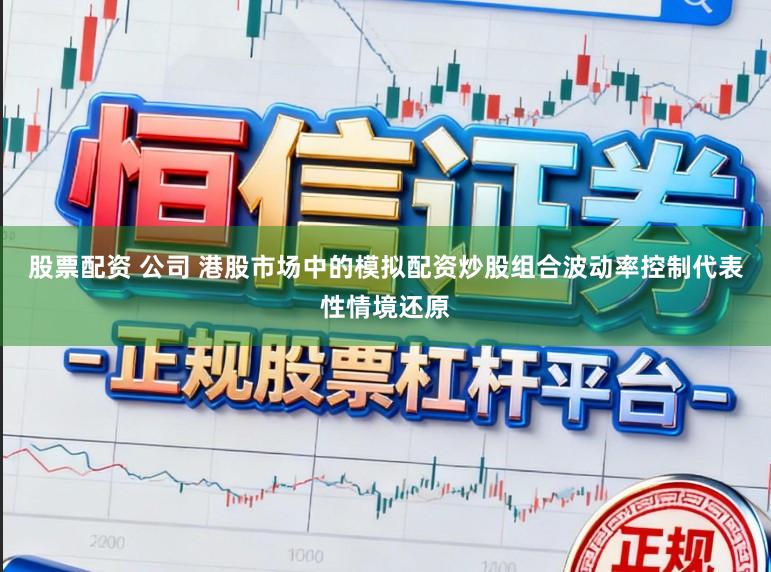 股票配资 公司 港股市场中的模拟配资炒股组合波动率控制代表性情境还原