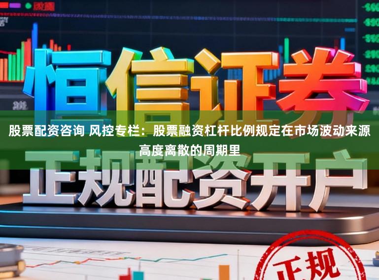 股票配资咨询 风控专栏：股票融资杠杆比例规定在市场波动来源高度离散的周期里