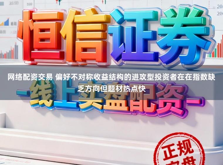 网络配资交易 偏好不对称收益结构的进攻型投资者在在指数缺乏方向但题材热点快
