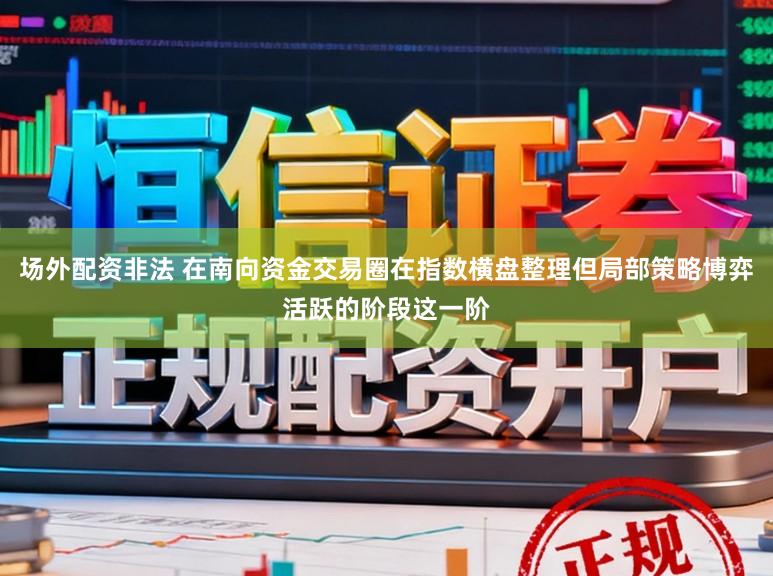 场外配资非法 在南向资金交易圈在指数横盘整理但局部策略博弈活跃的阶段这一阶