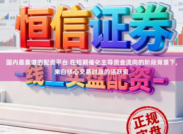 国内最靠谱的配资平台 在短期催化主导资金流向的阶段背景下,来自核心交易时段的活跃资