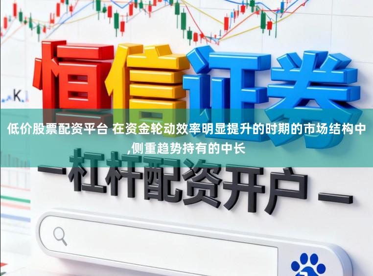 低价股票配资平台 在资金轮动效率明显提升的时期的市场结构中,侧重趋势持有的中长