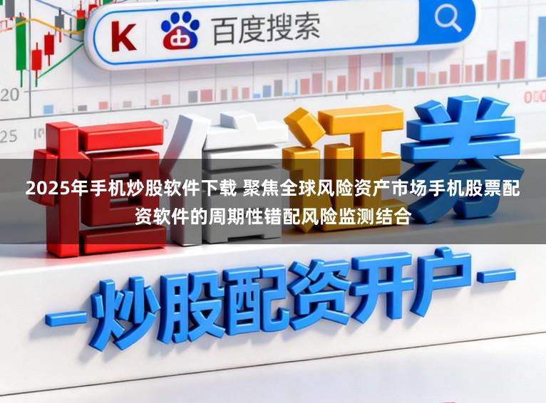2025年手机炒股软件下载 聚焦全球风险资产市场手机股票配资软件的周期性错配风险监测结合